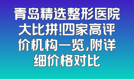 青岛精选整形医院大比拼！四家高评价机构一览，附详细价格对比