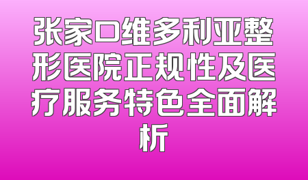张家口维多利亚整形医院正规性及医疗服务特色全面解析