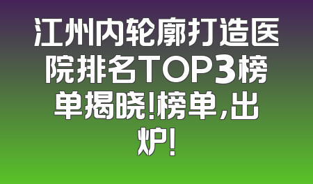 江州内轮廓打造医院排名TOP3榜单揭晓！榜单，出炉！