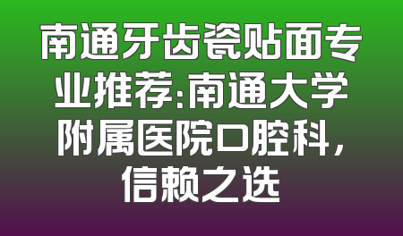 南通牙齿瓷贴面专业推荐：南通大学附属医院口腔科，信赖之选