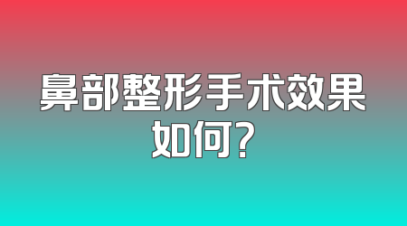 鼻部整形手术效果如何？