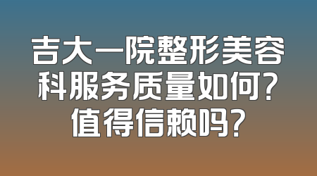 吉大一院整形美容科服务质量如何？值得信赖吗？