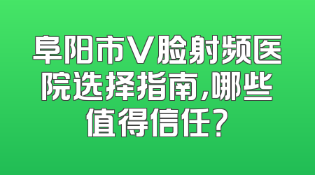 阜阳市V脸射频医院选择指南，哪些值得信任？