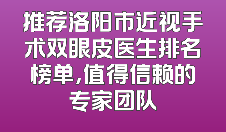 推荐洛阳市近视手术双眼皮医生排名榜单，值得信赖的专家团队