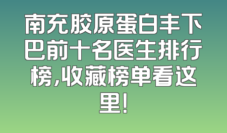 南充胶原蛋白丰下巴前十名医生排行榜，收藏榜单看这里！