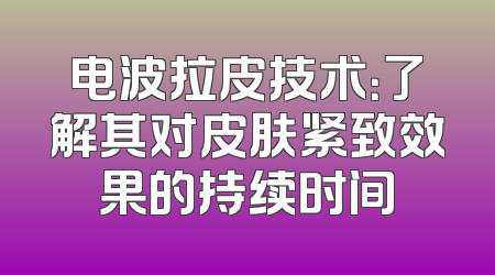 电波拉皮技术：了解其对皮肤紧致效果的持续时间