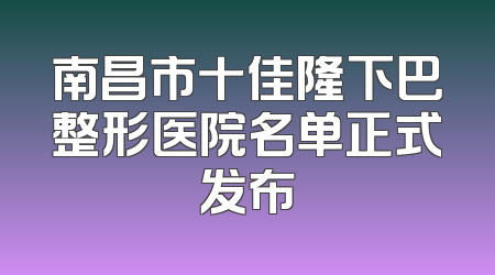 南昌市十佳隆下巴整形医院名单正式发布