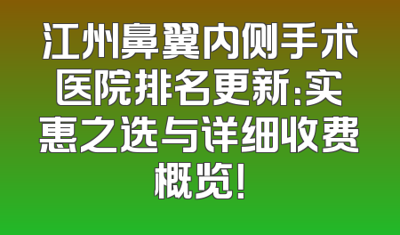 江州鼻翼内侧手术医院排名更新：实惠之选与详细收费概览！