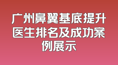 广州鼻翼基底提升医生排名及成功案例展示