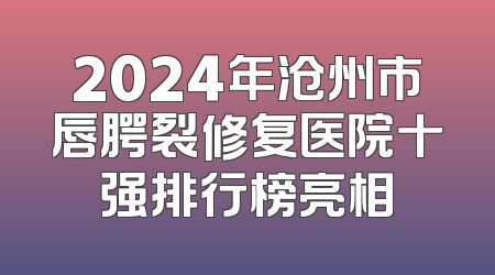 2024年沧州市唇腭裂修复医院十强排行榜亮相