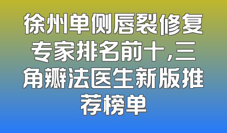 徐州单侧唇裂修复专家排名前十，三角瓣法医生新版推荐榜单