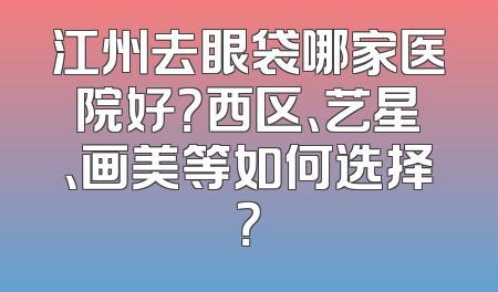 江州去眼袋哪家医院好？西区、艺星、画美等如何选择？