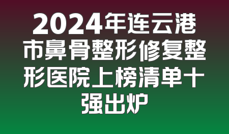 2024年连云港市鼻骨整形修复整形医院上榜清单十强出炉