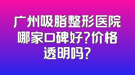 广州吸脂整形医院哪家口碑好？价格透明吗？