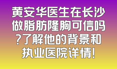 黄安华医生在长沙做脂肪隆胸可信吗？了解他的背景和执业医院详情！