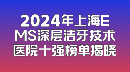 2024年上海EMS深层洁牙技术医院十强榜单揭晓