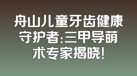 舟山儿童牙齿健康守护者：三甲导萌术专家揭晓！