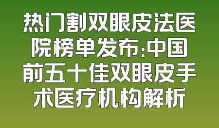 热门割双眼皮法医院榜单发布：中国前五十佳双眼皮手术医疗机构解析