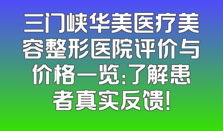 三门峡华美医疗美容整形医院评价与价格一览：了解患者真实反馈！