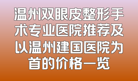 温州双眼皮整形手术专业医院推荐及以温州建国医院为首的价格一览