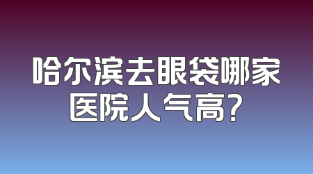 哈尔滨去眼袋哪家医院人气高？