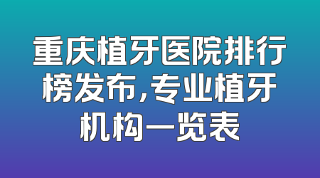 重庆植牙医院排行榜发布，专业植牙机构一览表