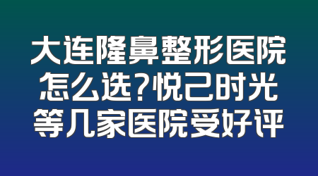 大连隆鼻整形医院怎么选？悦己时光等几家医院受好评