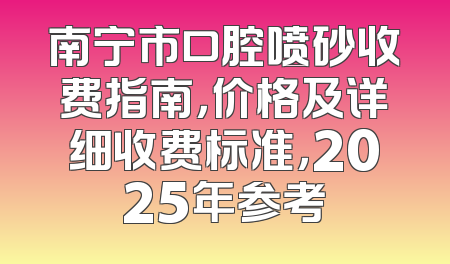 南宁市口腔喷砂收费指南，价格及详细收费标准，2025年参考