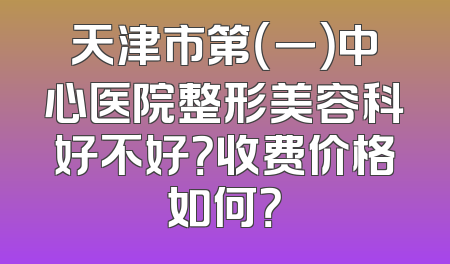 天津市第（一）中心医院整形美容科好不好？收费价格如何？