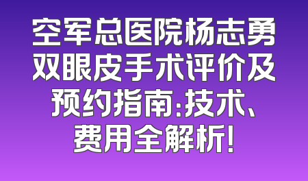 空军总医院杨志勇双眼皮手术评价及预约指南：技术、费用全解析！