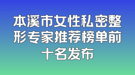 本溪市女性私密整形专家推荐榜单前十名发布