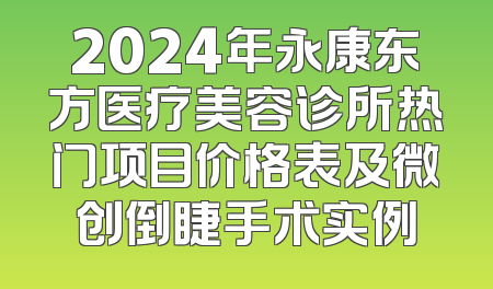 2024年永康东方医疗美容诊所热门项目价格表及微创倒睫手术实例