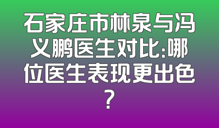 石家庄市林泉与冯义鹏医生对比：哪位医生表现更出色？