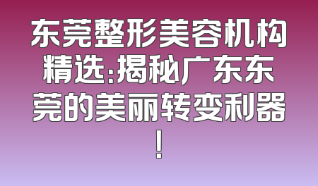 东莞整形美容机构精选：揭秘广东东莞的美丽转变利器！