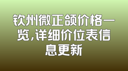 钦州微正颌价格一览，详细价位表信息更新