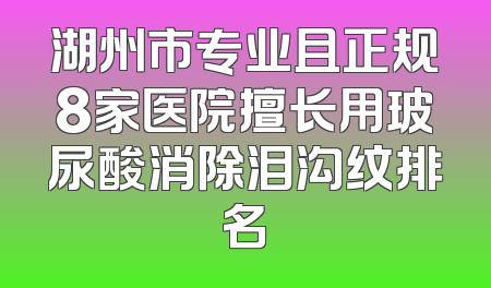 湖州市专业且正规8家医院擅长用玻尿酸消除泪沟纹排名