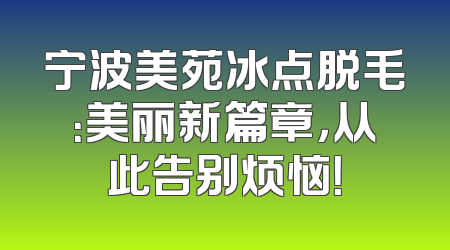 宁波美苑冰点脱毛：美丽新篇章，从此告别烦恼！
