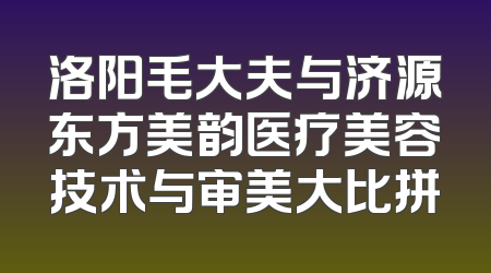 洛阳毛大夫与济源东方美韵医疗美容技术与审美大比拼