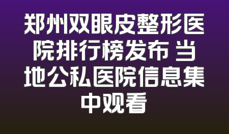 郑州双眼皮整形医院排行榜发布 当地公私医院信息集中观看