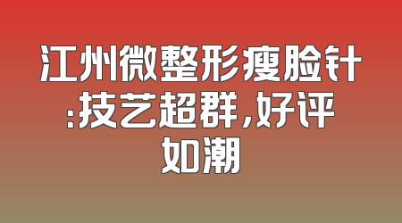 江州微整形瘦脸针：技艺超群，好评如潮