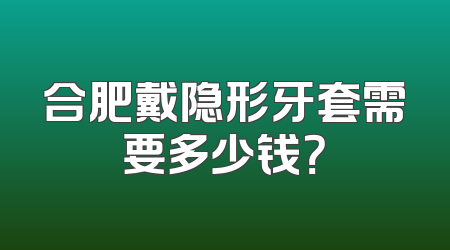 合肥戴隐形牙套需要多少钱？