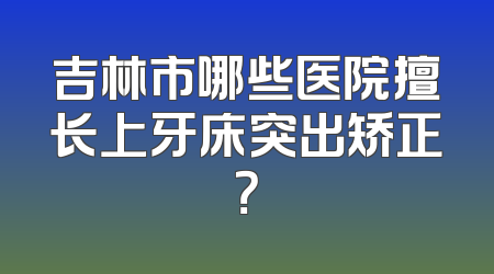 吉林市哪些医院擅长上牙床突出矫正？