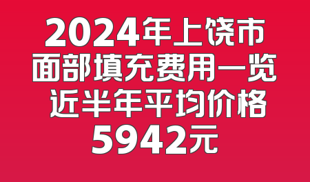 2024年上饶市面部填充费用一览 近半年平均价格5942元
