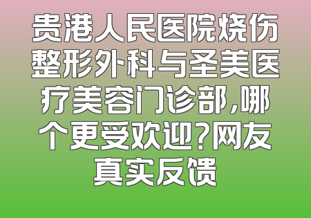 贵港人民医院烧伤整形外科与圣美医疗美容门诊部，哪个更受欢迎？网友真实反馈