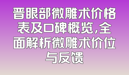 晋眼部微雕术价格表及口碑概览，全面解析微雕术价位与反馈