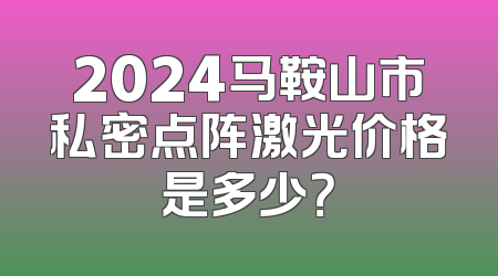 2024马鞍山市私密点阵激光价格是多少？