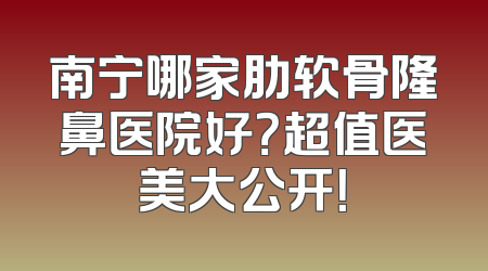 南宁哪家肋软骨隆鼻医院好？超值医美大公开！