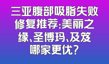 三亚腹部吸脂失败修复推荐：美丽之缘、圣博玛、及笈哪家更优？