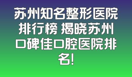 苏州知名整形医院排行榜 揭晓苏州口碑佳口腔医院排名！