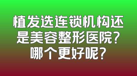 植发选连锁机构还是美容整形医院？哪个更好呢？